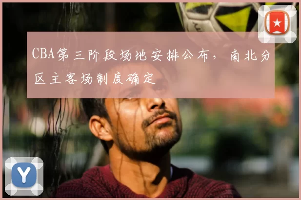 CBA第三阶段场地安排公布，南北分区主客场制度确定