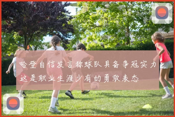 哈登自信发言称球队具备争冠实力这是职业生涯少有的勇敢表态
