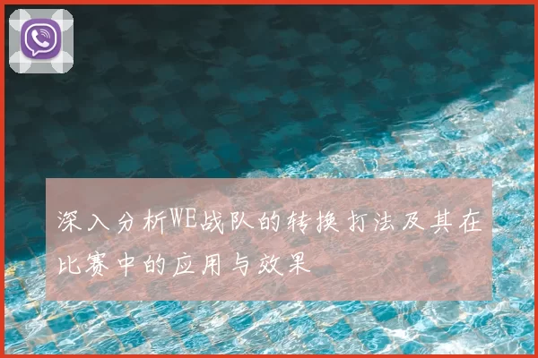 深入分析WE战队的转换打法及其在比赛中的应用与效果