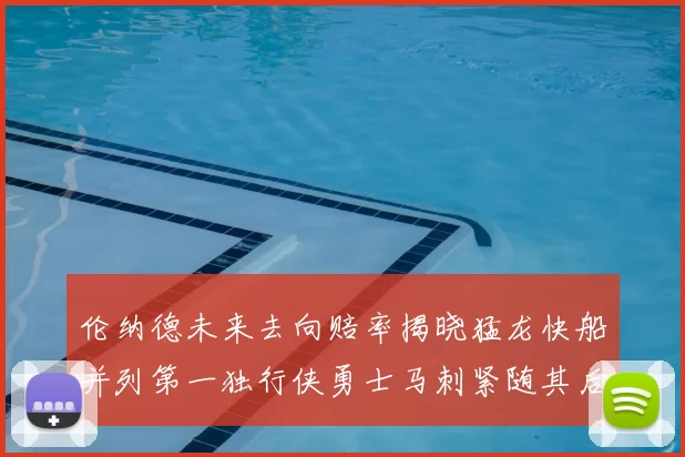 伦纳德未来去向赔率揭晓猛龙快船并列第一独行侠勇士马刺紧随其后