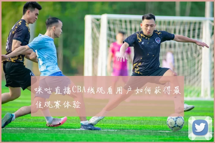 咪咕直播CBA线观看用户如何获得最佳观赛体验