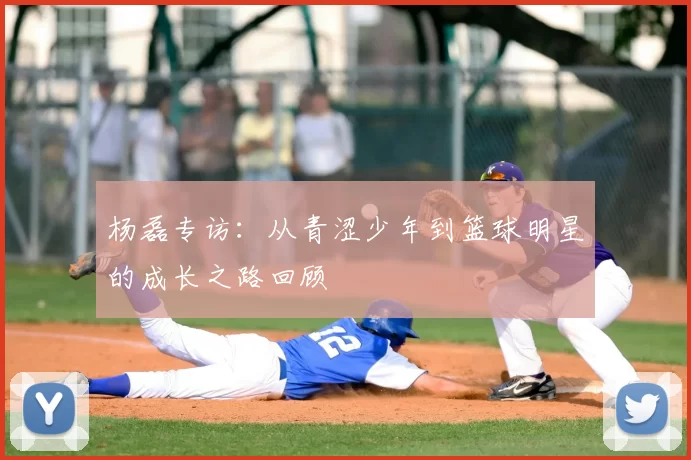 杨磊专访:从青涩少年到篮球明星的成长之路回顾