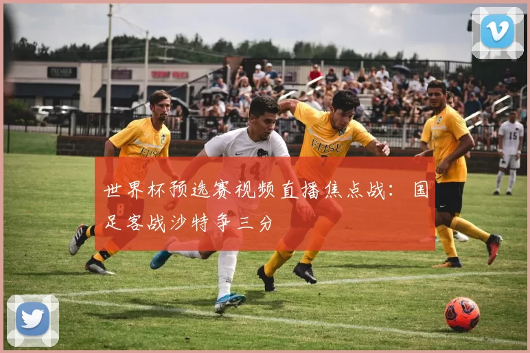 世界杯预选赛视频直播焦点战：国足客战沙特争三分