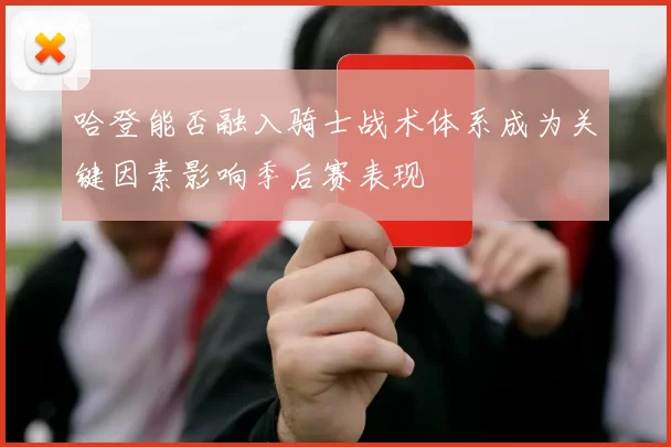 哈登能否融入骑士战术体系成为关键因素影响季后赛表现