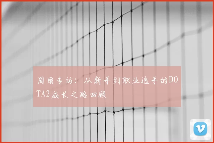 周丽专访:从新手到职业选手的DOTA2成长之路回顾