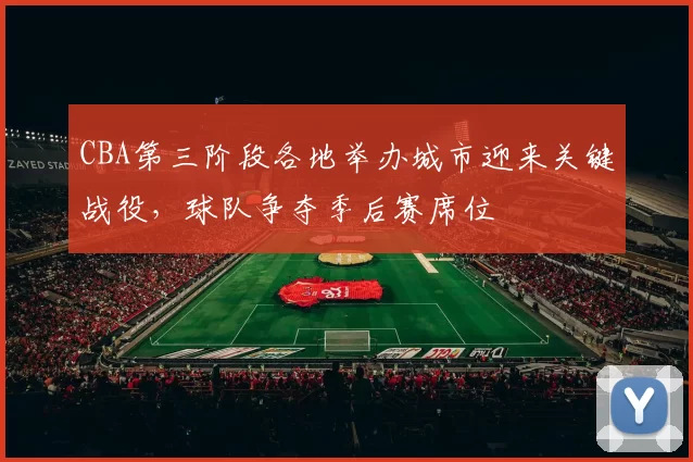 CBA第三阶段各地举办城市迎来关键战役,球队争夺季后赛席位