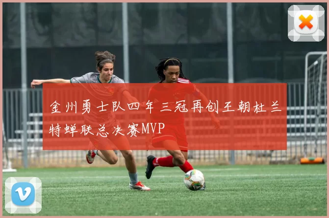 金州勇士队四年三冠再创王朝杜兰特蝉联总决赛MVP