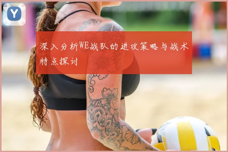 深入分析WE战队的进攻策略与战术特点探讨