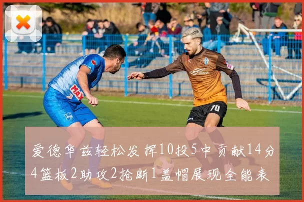 爱德华兹轻松发挥10投5中贡献14分4篮板2助攻2抢断1盖帽展现全能表现