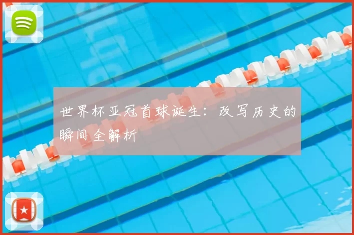 世界杯亚冠首球诞生:改写历史的瞬间全解析