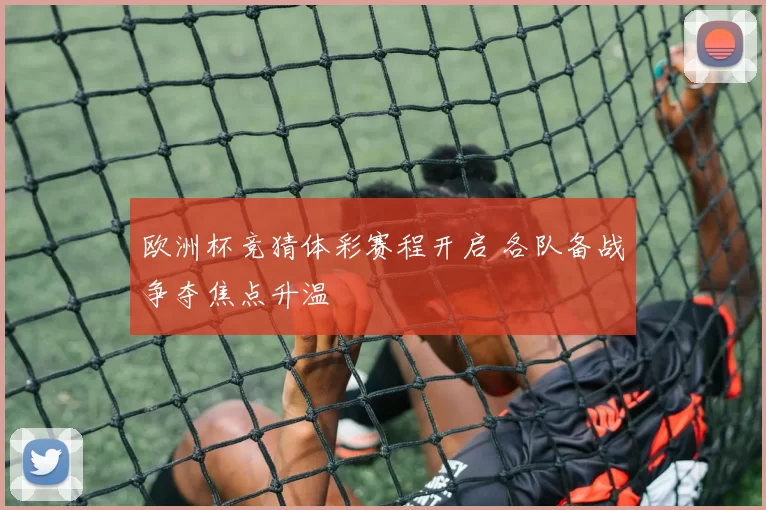 欧洲杯竞猜体彩赛程开启 各队备战争夺焦点升温