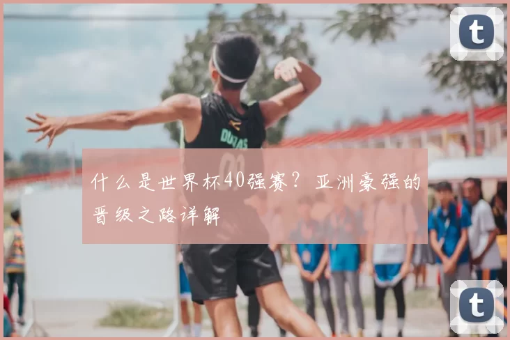 什么是世界杯40强赛？亚洲豪强的晋级之路详解
