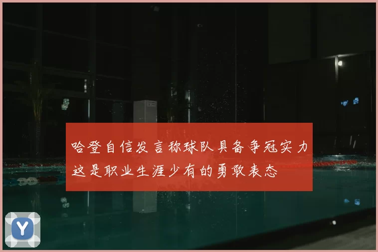 哈登自信发言称球队具备争冠实力这是职业生涯少有的勇敢表态