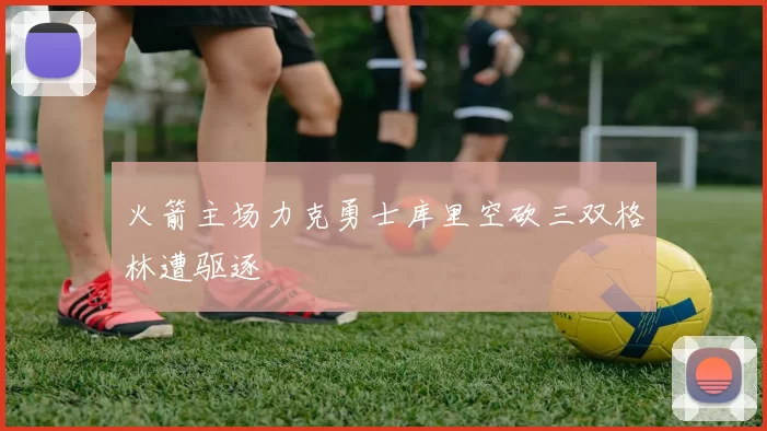 火箭主场力克勇士库里空砍三双格林遭驱逐