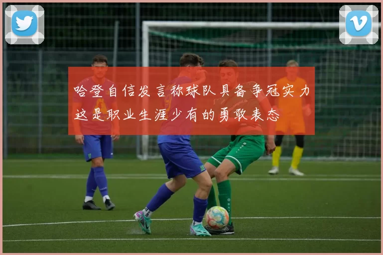 哈登自信发言称球队具备争冠实力这是职业生涯少有的勇敢表态