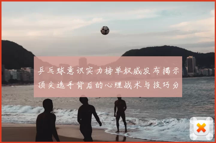 乒乓球意识实力榜单权威发布揭示顶尖选手背后的心理战术与技巧分析
