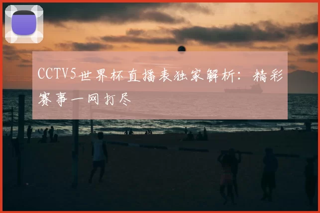 CCTV5世界杯直播表独家解析：精彩赛事一网打尽