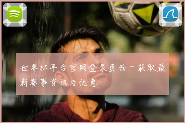 世界杯平台官网登录页面 - 获取最新赛事资讯与优惠