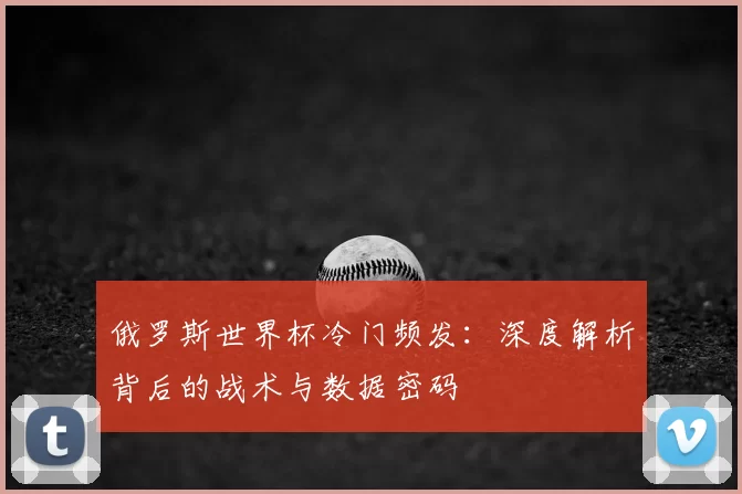 俄罗斯世界杯冷门频发:深度解析背后的战术与数据密码