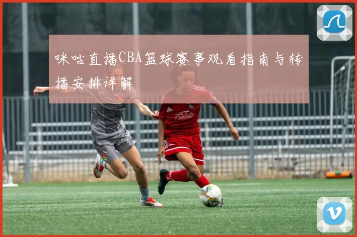 咪咕直播CBA篮球赛事观看指南与转播安排详解