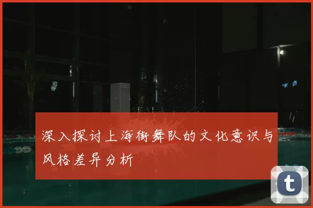深入探讨上海街舞队的文化意识与风格差异分析