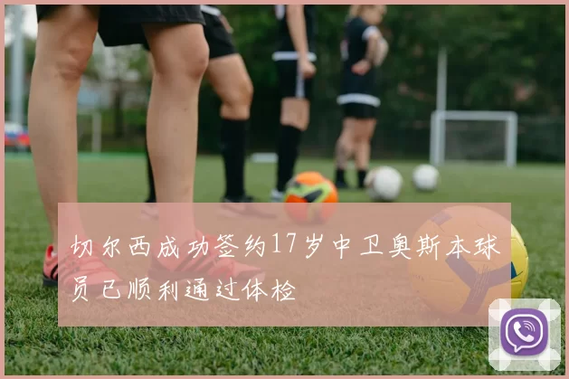 切尔西成功签约17岁中卫奥斯本球员已顺利通过体检