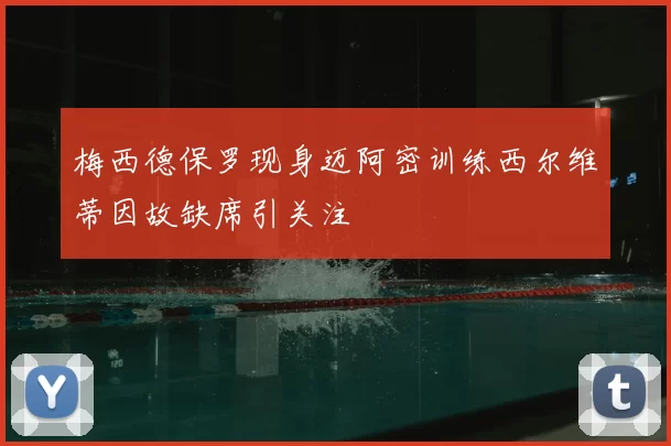 梅西德保罗现身迈阿密训练西尔维蒂因故缺席引关注