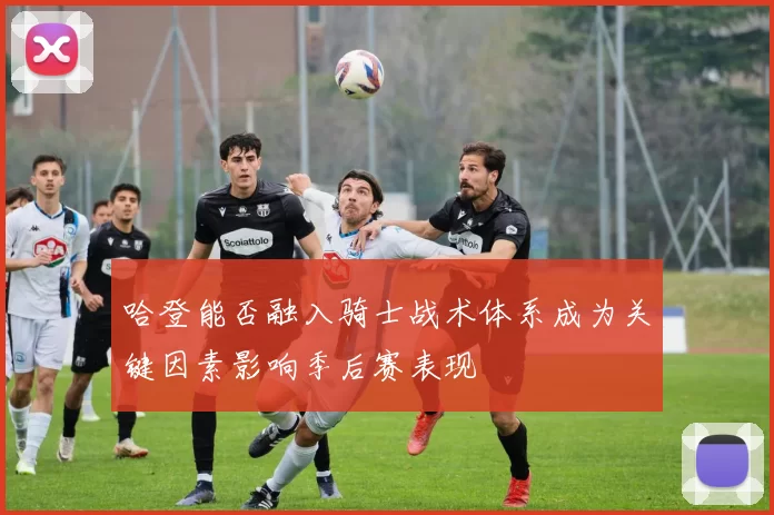 哈登能否融入骑士战术体系成为关键因素影响季后赛表现