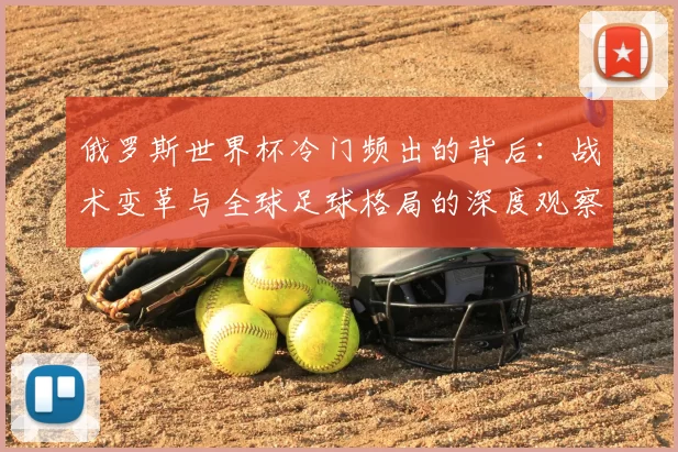 俄罗斯世界杯冷门频出的背后：战术变革与全球足球格局的深度观察