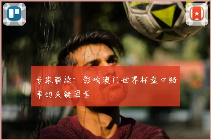 专家解读:影响澳门世界杯盘口赔率的关键因素
