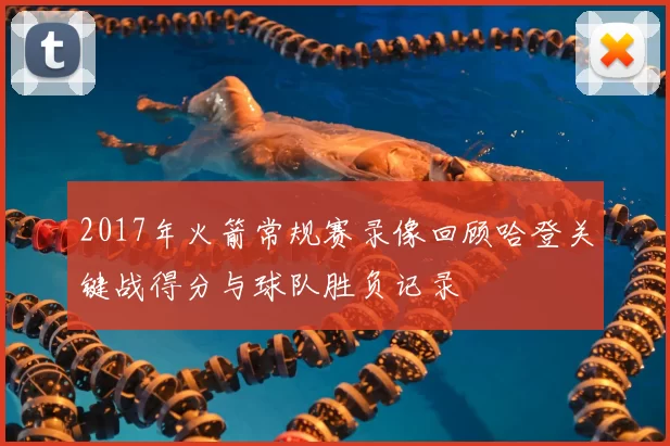 2017年火箭常规赛录像回顾哈登关键战得分与球队胜负记录