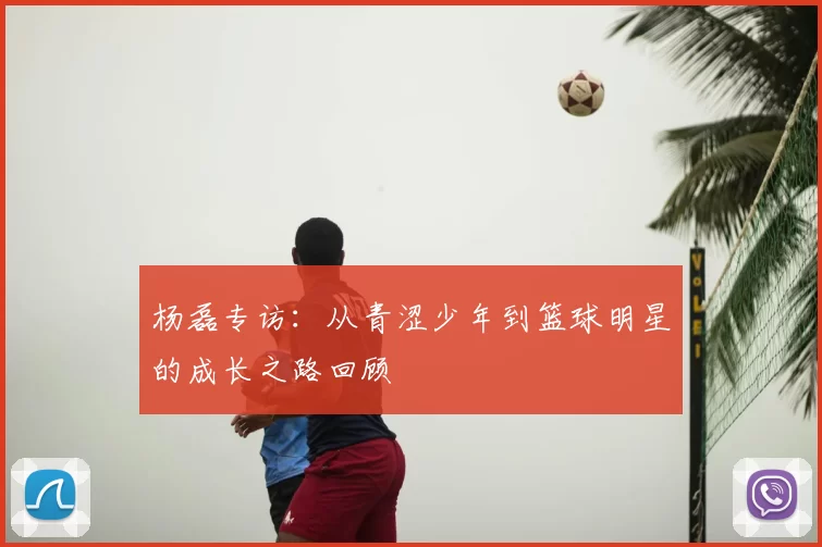 杨磊专访:从青涩少年到篮球明星的成长之路回顾
