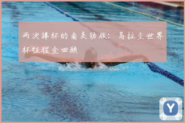 两次捧杯的南美劲旅：乌拉圭世界杯征程全回顾