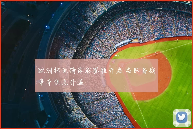 欧洲杯竞猜体彩赛程开启 各队备战争夺焦点升温