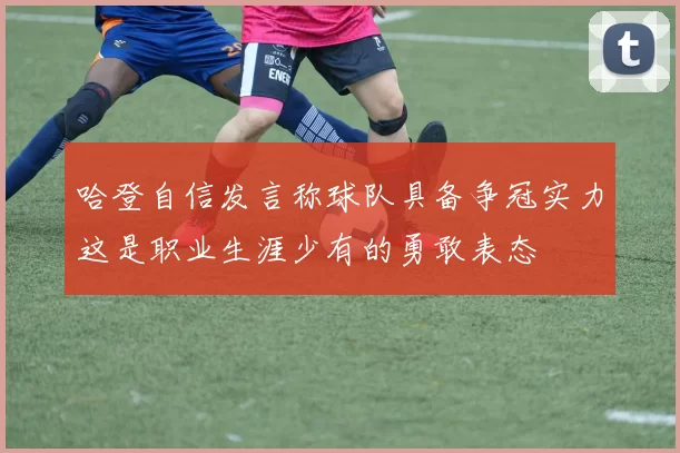 哈登自信发言称球队具备争冠实力这是职业生涯少有的勇敢表态