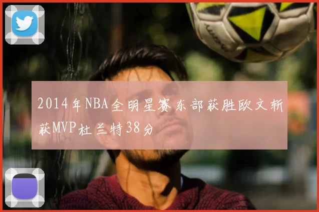 2014年NBA全明星赛东部获胜欧文斩获MVP杜兰特38分