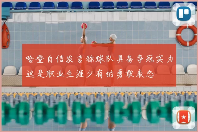 哈登自信发言称球队具备争冠实力这是职业生涯少有的勇敢表态
