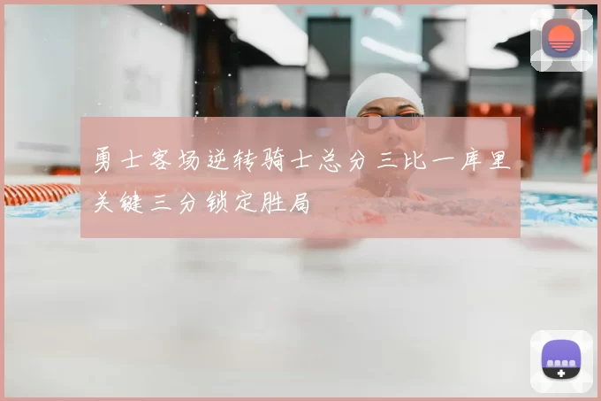 勇士客场逆转骑士总分三比一库里关键三分锁定胜局