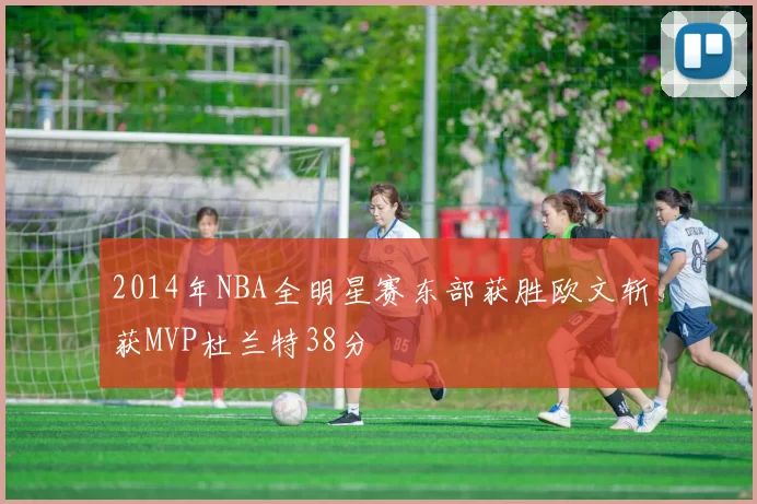 2014年NBA全明星赛东部获胜欧文斩获MVP杜兰特38分