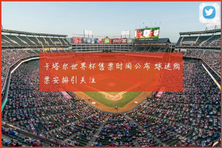 卡塔尔世界杯售票时间公布 球迷购票安排引关注