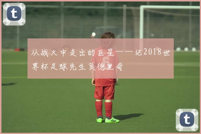 从战火中走出的巨星——记2018世界杯足球先生莫德里奇