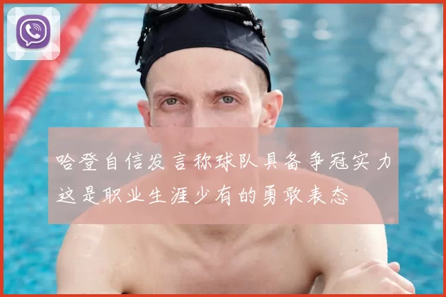 哈登自信发言称球队具备争冠实力这是职业生涯少有的勇敢表态