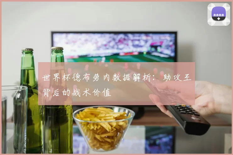 世界杯德布劳内数据解析:助攻王背后的战术价值