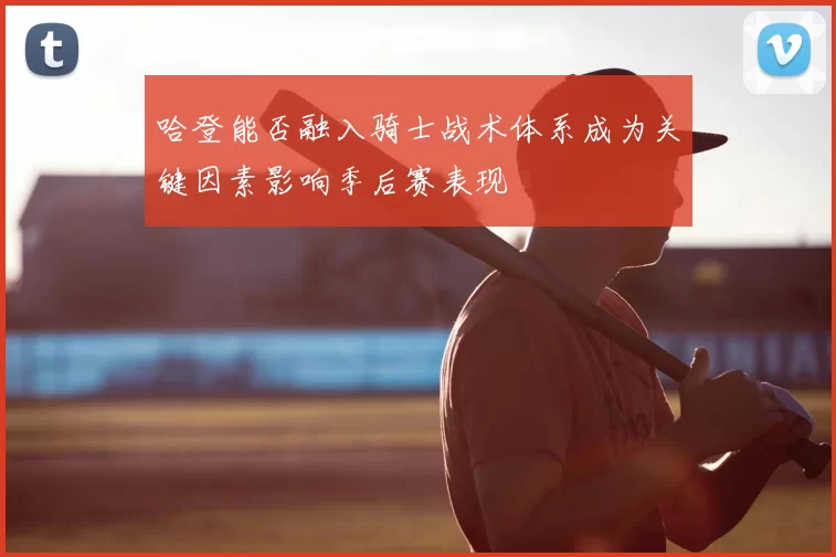 哈登能否融入骑士战术体系成为关键因素影响季后赛表现