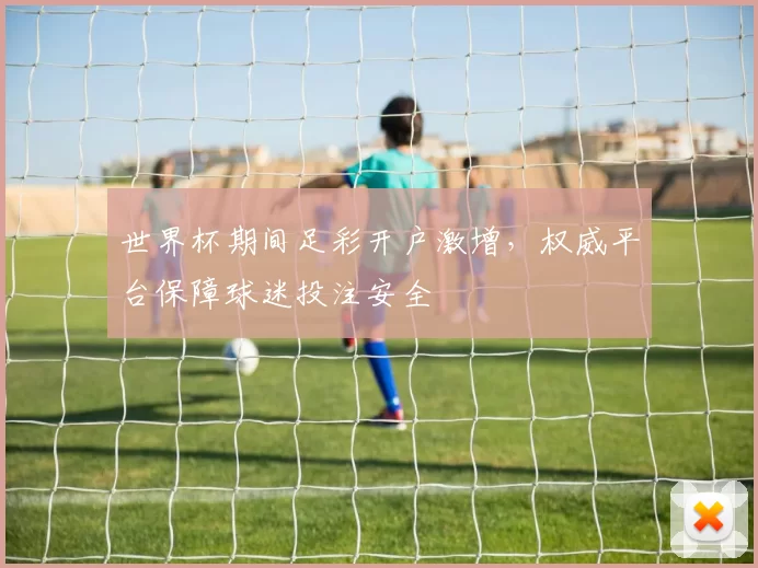 世界杯期间足彩开户激增，权威平台保障球迷投注安全