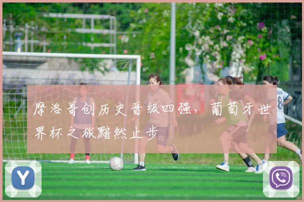 摩洛哥创历史晋级四强,葡萄牙世界杯之旅黯然止步
