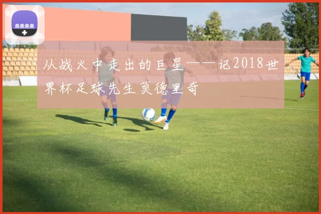 从战火中走出的巨星——记2018世界杯足球先生莫德里奇