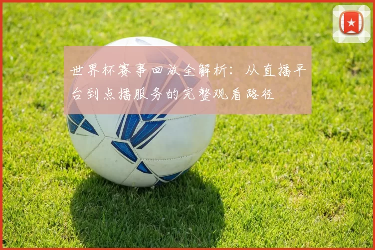 世界杯赛事回放全解析:从直播平台到点播服务的完整观看路径
